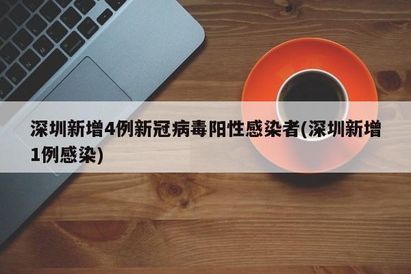 深圳新增4例新冠病毒阳性感染者(深圳新增1例感染)