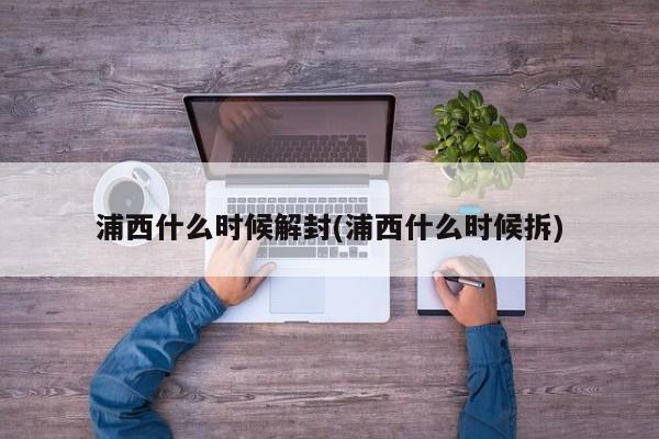 浦西什么时候解封(浦西什么时候拆)