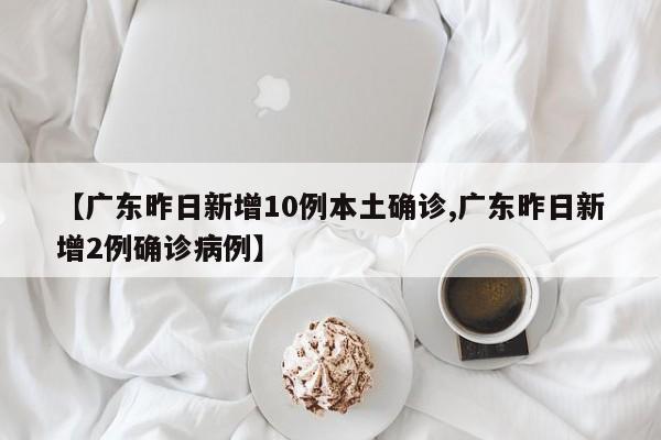 【广东昨日新增10例本土确诊,广东昨日新增2例确诊病例】