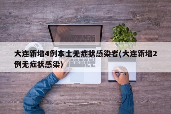 大连新增4例本土无症状感染者(大连新增2例无症状感染)