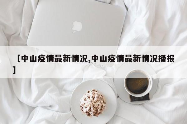 【中山疫情最新情况,中山疫情最新情况播报】
