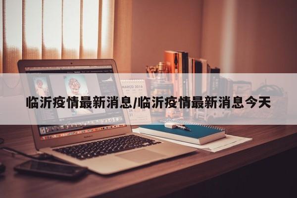 临沂疫情最新消息/临沂疫情最新消息今天