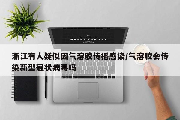 浙江有人疑似因气溶胶传播感染/气溶胶会传染新型冠状病毒吗