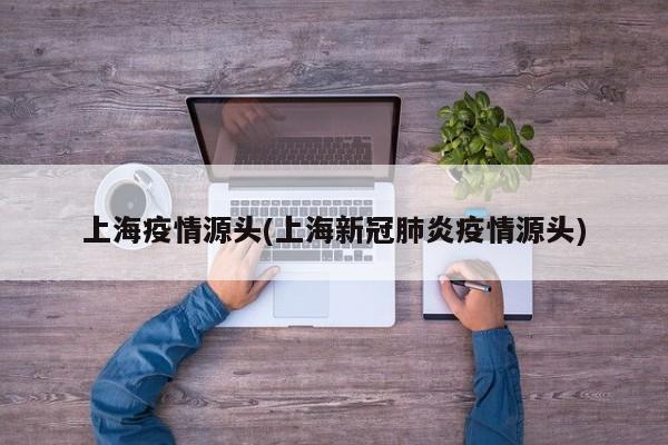 上海疫情源头(上海新冠肺炎疫情源头)