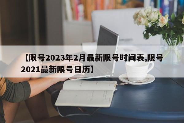 【限号2023年2月最新限号时间表,限号2021最新限号日历】
