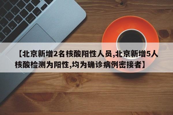 【北京新增2名核酸阳性人员,北京新增5人核酸检测为阳性,均为确诊病例密接者】