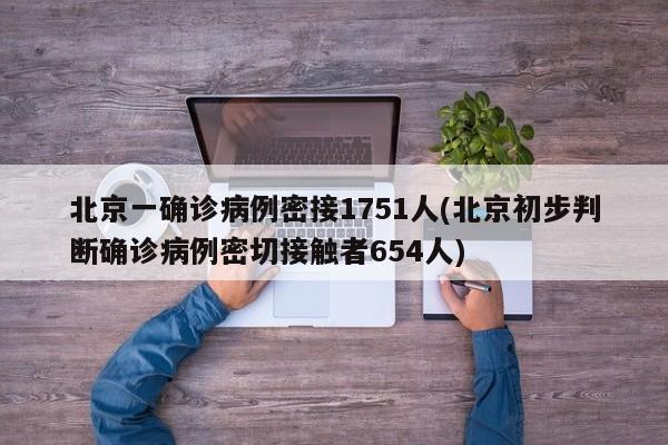 北京一确诊病例密接1751人(北京初步判断确诊病例密切接触者654人)