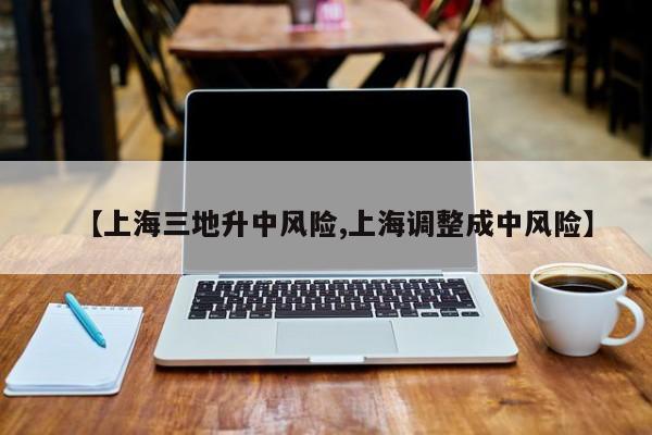 【上海三地升中风险,上海调整成中风险】