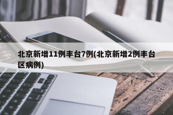 北京新增11例丰台7例(北京新增2例丰台区病例)