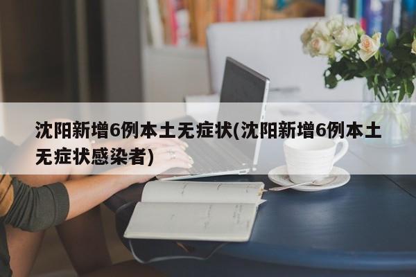 沈阳新增6例本土无症状(沈阳新增6例本土无症状感染者)