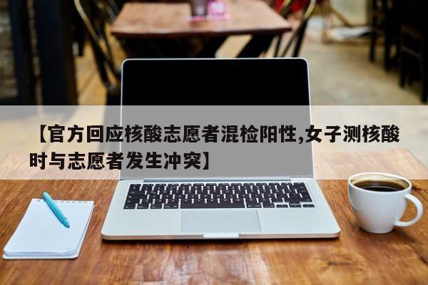 【官方回应核酸志愿者混检阳性,女子测核酸时与志愿者发生冲突】