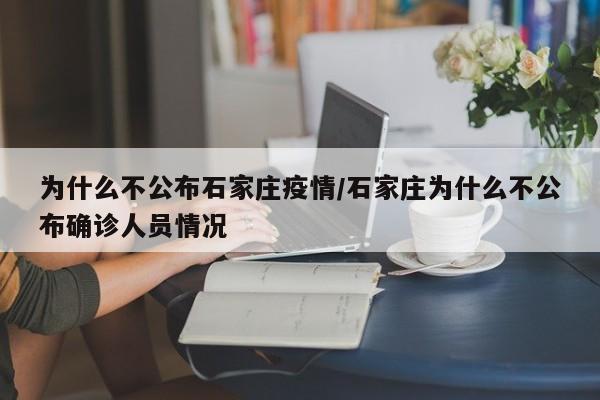 为什么不公布石家庄疫情/石家庄为什么不公布确诊人员情况