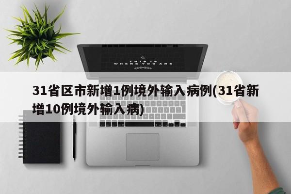31省区市新增1例境外输入病例(31省新增10例境外输入病)