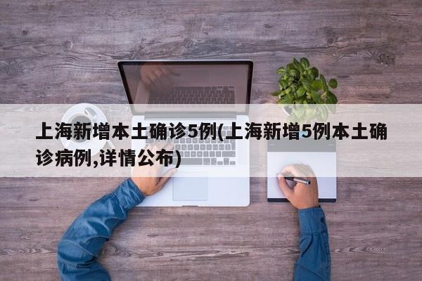 上海新增本土确诊5例(上海新增5例本土确诊病例,详情公布)