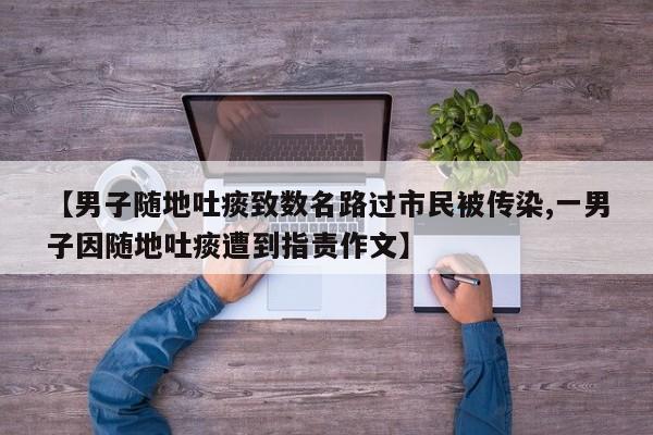 【男子随地吐痰致数名路过市民被传染,一男子因随地吐痰遭到指责作文】