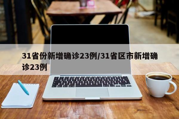 31省份新增确诊23例/31省区市新增确诊23例