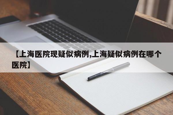 【上海医院现疑似病例,上海疑似病例在哪个医院】