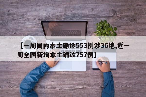 【一周国内本土确诊553例涉36地,近一周全国新增本土确诊757例】