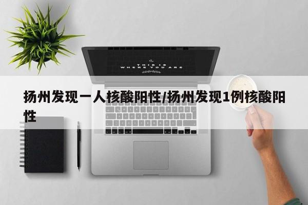 扬州发现一人核酸阳性/扬州发现1例核酸阳性