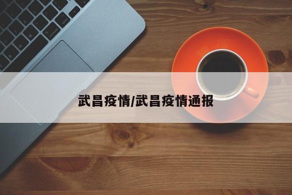 武昌疫情/武昌疫情通报