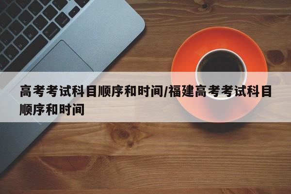 高考考试科目顺序和时间/福建高考考试科目顺序和时间