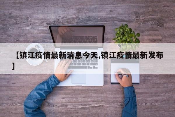 【镇江疫情最新消息今天,镇江疫情最新发布】