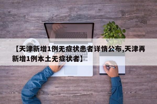【天津新增1例无症状患者详情公布,天津再新增1例本土无症状者】