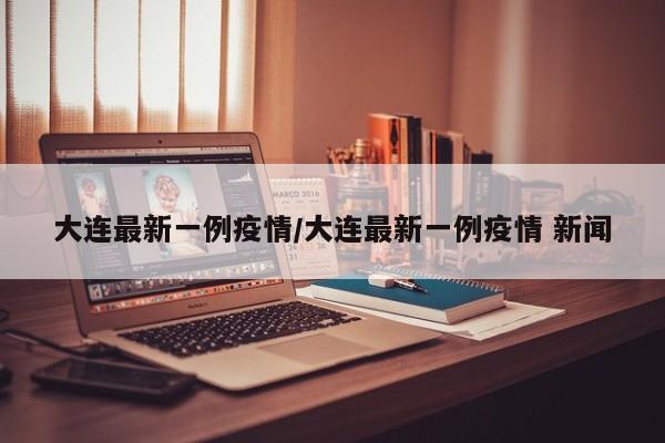 大连最新一例疫情/大连最新一例疫情 新闻