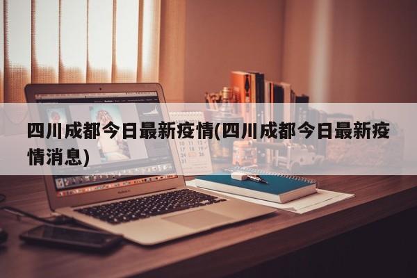 四川成都今日最新疫情(四川成都今日最新疫情消息)