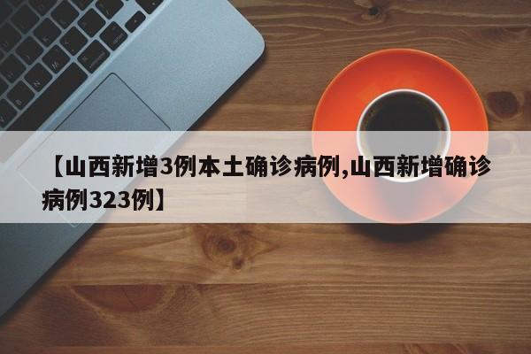 【山西新增3例本土确诊病例,山西新增确诊病例323例】