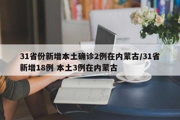 31省份新增本土确诊2例在内蒙古/31省新增18例 本土3例在内蒙古