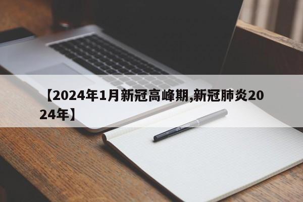 【2024年1月新冠高峰期,新冠肺炎2024年】