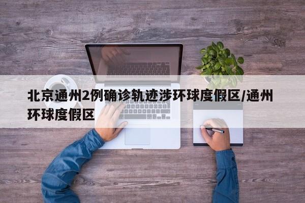 北京通州2例确诊轨迹涉环球度假区/通州 环球度假区