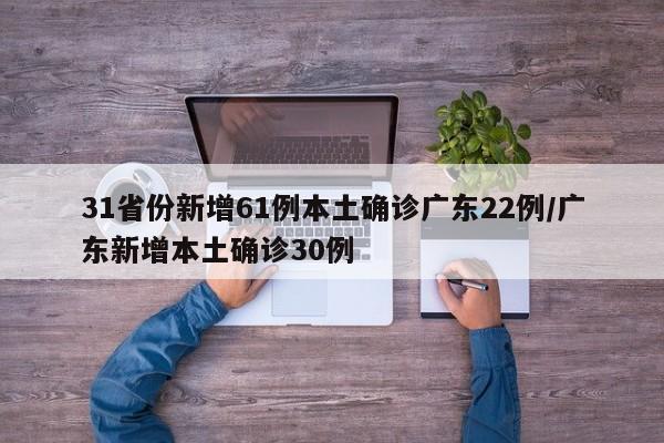 31省份新增61例本土确诊广东22例/广东新增本土确诊30例