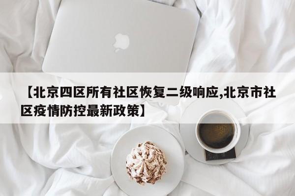 【北京四区所有社区恢复二级响应,北京市社区疫情防控最新政策】