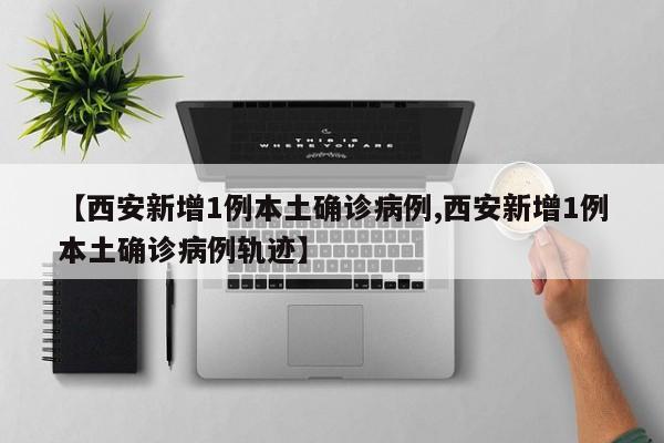 【西安新增1例本土确诊病例,西安新增1例本土确诊病例轨迹】