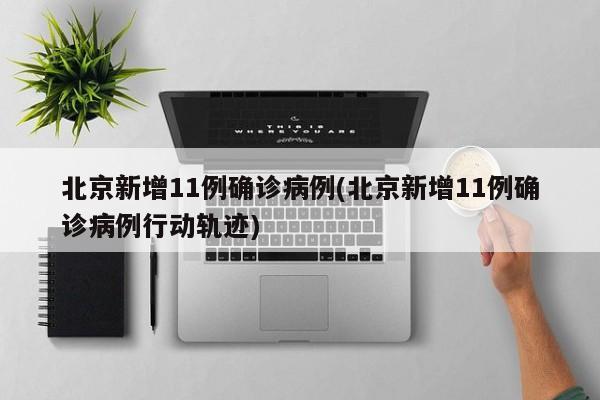 北京新增11例确诊病例(北京新增11例确诊病例行动轨迹)