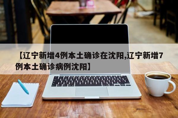 【辽宁新增4例本土确诊在沈阳,辽宁新增7例本土确诊病例沈阳】