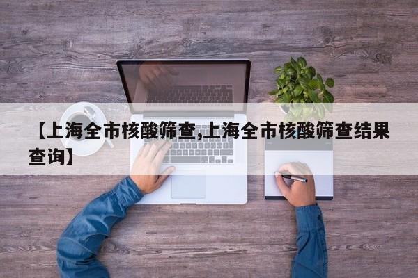 【上海全市核酸筛查,上海全市核酸筛查结果查询】
