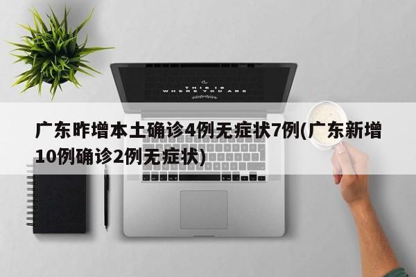 广东昨增本土确诊4例无症状7例(广东新增10例确诊2例无症状)
