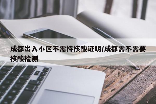 成都出入小区不需持核酸证明/成都需不需要核酸检测