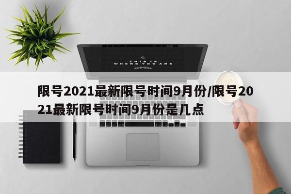 限号2021最新限号时间9月份/限号2021最新限号时间9月份是几点