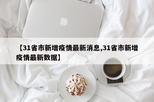 【31省市新增疫情最新消息,31省市新增疫情最新数据】