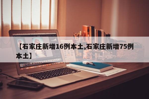 【石家庄新增16例本土,石家庄新增75例本土】