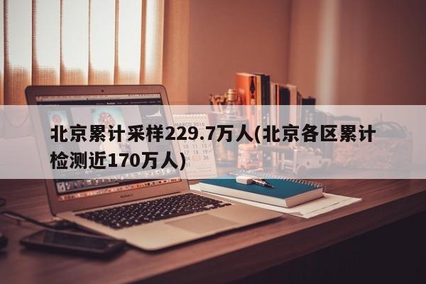北京累计采样229.7万人(北京各区累计检测近170万人)
