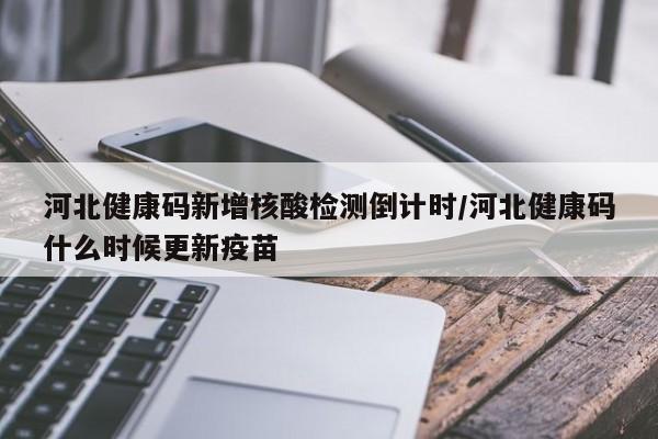 河北健康码新增核酸检测倒计时/河北健康码什么时候更新疫苗