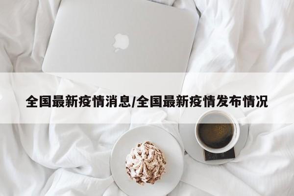 全国最新疫情消息/全国最新疫情发布情况