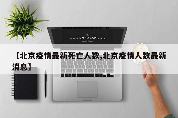 【北京疫情最新死亡人数,北京疫情人数最新消息】