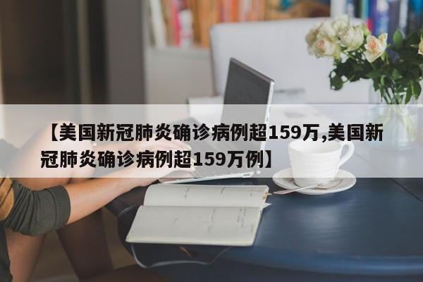 【美国新冠肺炎确诊病例超159万,美国新冠肺炎确诊病例超159万例】