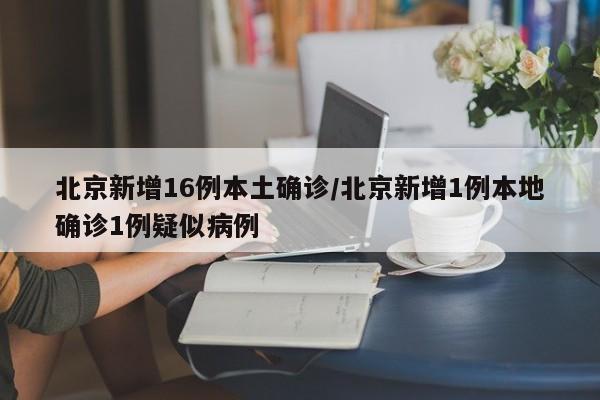北京新增16例本土确诊/北京新增1例本地确诊1例疑似病例